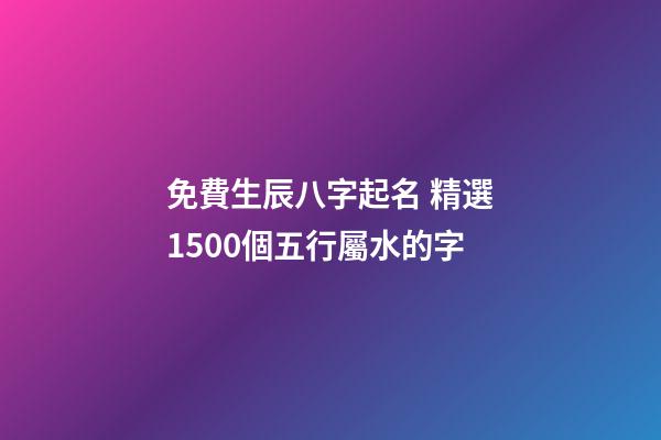 免費生辰八字起名 精選1500個五行屬水的字